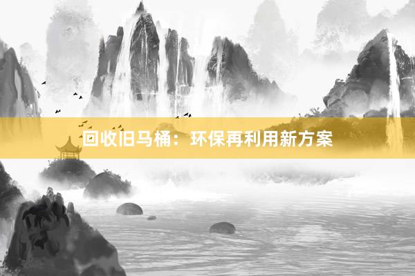 回收旧马桶：环保再利用新方案